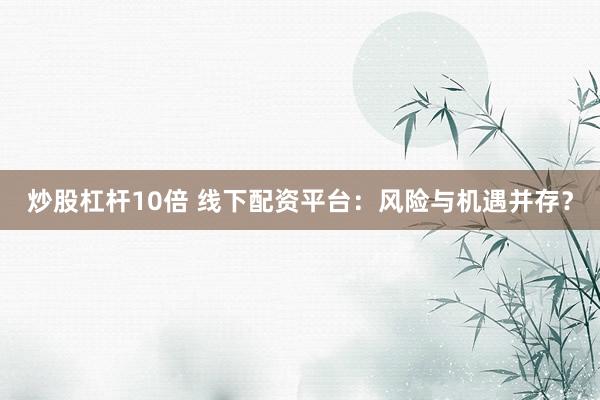 炒股杠杆10倍 线下配资平台：风险与机遇并存？