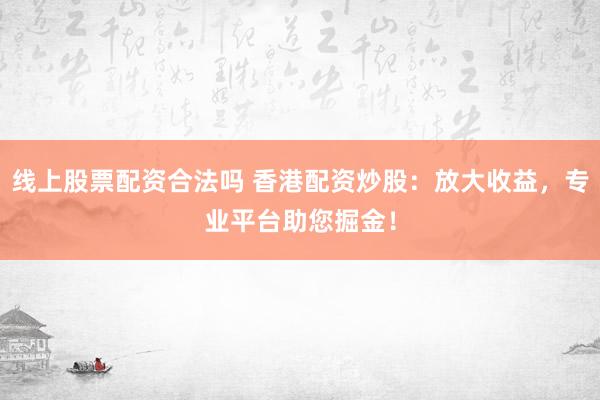 线上股票配资合法吗 香港配资炒股：放大收益，专业平台助您掘金！