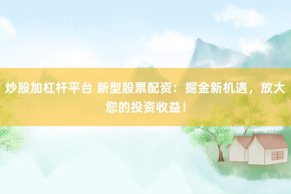 炒股加杠杆平台 新型股票配资：掘金新机遇，放大您的投资收益！