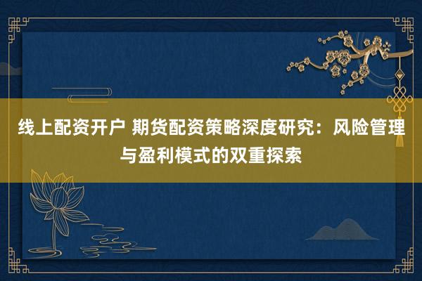 线上配资开户 期货配资策略深度研究：风险管理与盈利模式的双重探索