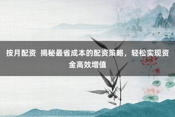 按月配资  揭秘最省成本的配资策略，轻松实现资金高效增值