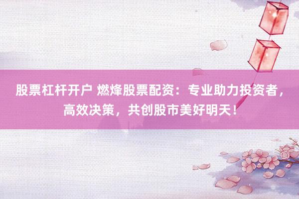 股票杠杆开户 燃烽股票配资：专业助力投资者，高效决策，共创股市美好明天！