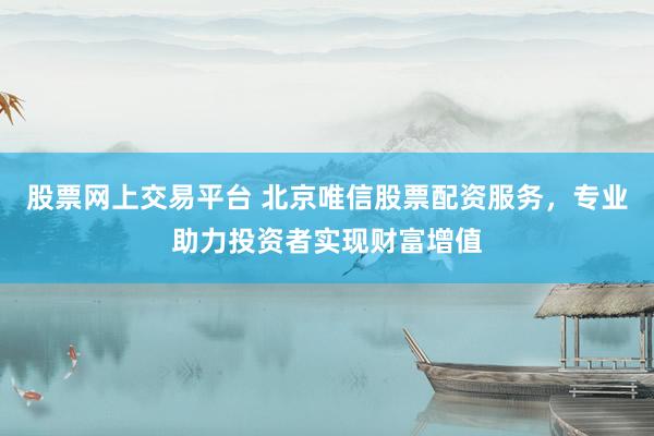 股票网上交易平台 北京唯信股票配资服务，专业助力投资者实现财富增值