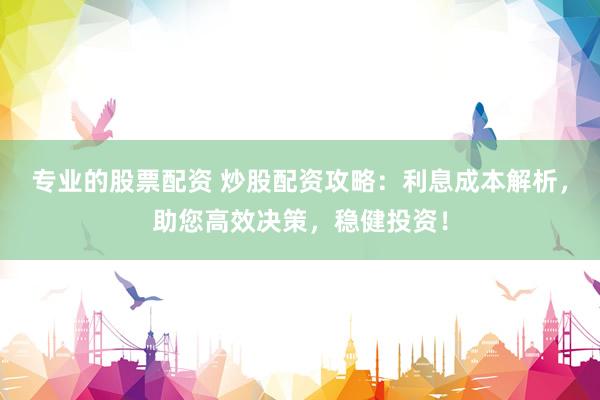 专业的股票配资 炒股配资攻略：利息成本解析，助您高效决策，稳健投资！
