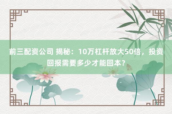 前三配资公司 揭秘：10万杠杆放大50倍，投资回报需要多少才能回本？