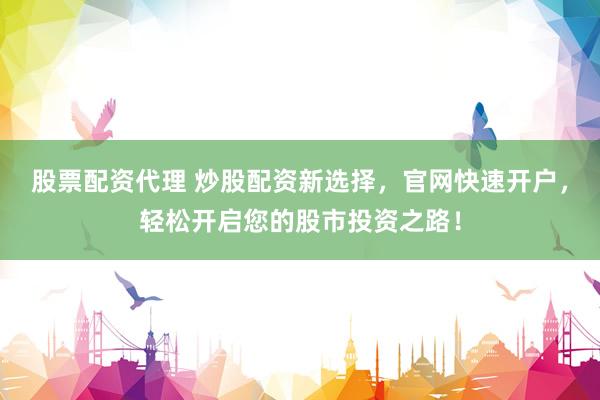 股票配资代理 炒股配资新选择，官网快速开户，轻松开启您的股市投资之路！