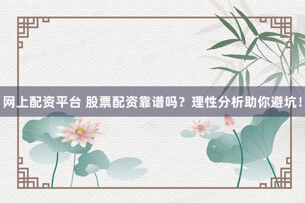 网上配资平台 股票配资靠谱吗？理性分析助你避坑！