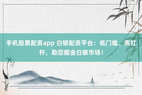 手机股票配资app 白银配资平台：低门槛、高杠杆，助您掘金白银市场！