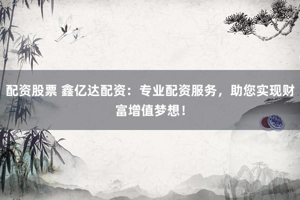 配资股票 鑫亿达配资：专业配资服务，助您实现财富增值梦想！