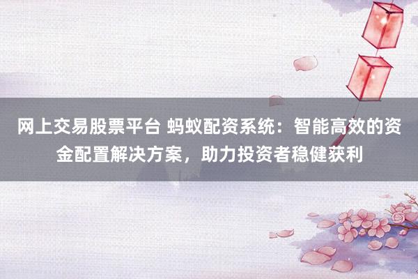 网上交易股票平台 蚂蚁配资系统：智能高效的资金配置解决方案，助力投资者稳健获利