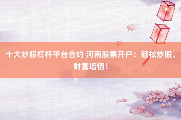 十大炒股杠杆平台合约 河南股票开户：轻松炒股，财富增值！