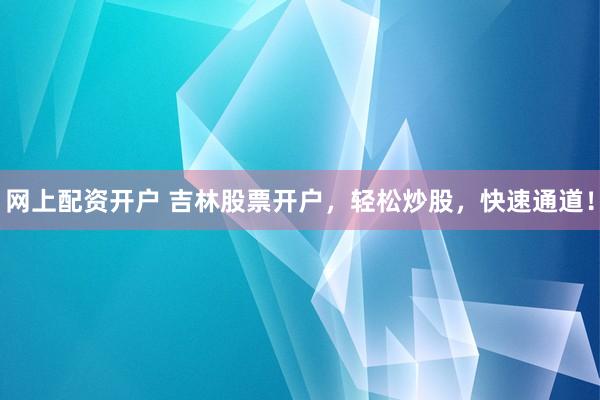 网上配资开户 吉林股票开户，轻松炒股，快速通道！