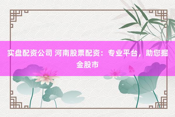 实盘配资公司 河南股票配资：专业平台，助您掘金股市