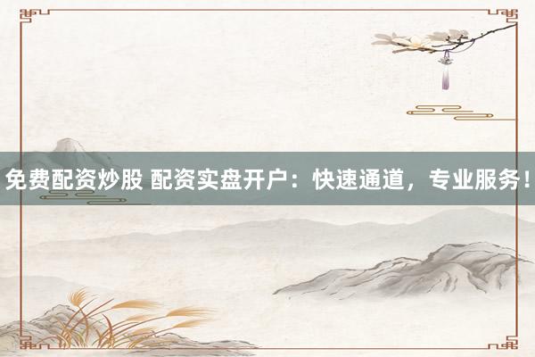免费配资炒股 配资实盘开户：快速通道，专业服务！