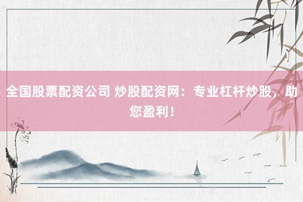全国股票配资公司 炒股配资网：专业杠杆炒股，助您盈利！