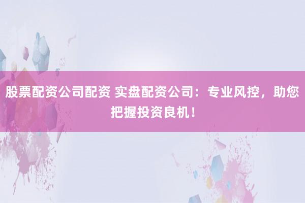 股票配资公司配资 实盘配资公司：专业风控，助您把握投资良机！