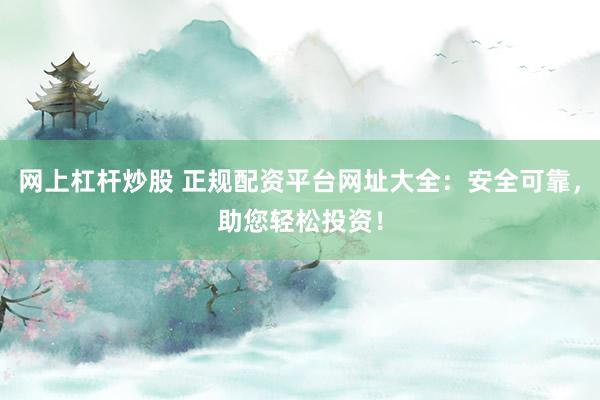 网上杠杆炒股 正规配资平台网址大全：安全可靠，助您轻松投资！