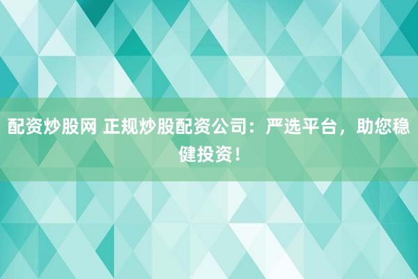 配资炒股网 正规炒股配资公司：严选平台，助您稳健投资！