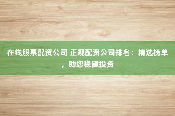 在线股票配资公司 正规配资公司排名：精选榜单，助您稳健投资