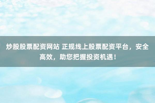 炒股股票配资网站 正规线上股票配资平台，安全高效，助您把握投资机遇！