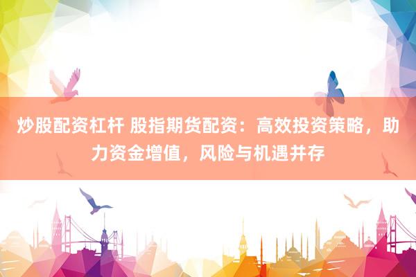 炒股配资杠杆 股指期货配资：高效投资策略，助力资金增值，风险与机遇并存