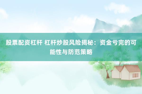 股票配资杠杆 杠杆炒股风险揭秘：资金亏完的可能性与防范策略