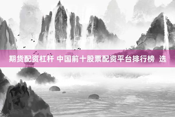 期货配资杠杆 中国前十股票配资平台排行榜  选