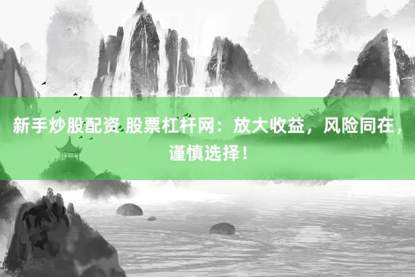 新手炒股配资 股票杠杆网：放大收益，风险同在，谨慎选择！