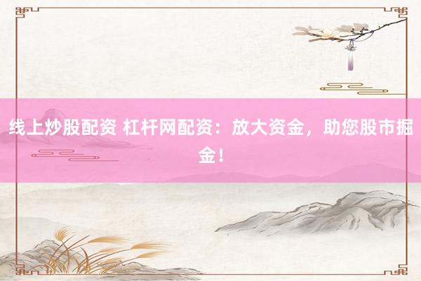 线上炒股配资 杠杆网配资：放大资金，助您股市掘金！