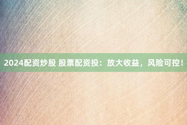 2024配资炒股 股票配资投：放大收益，风险可控！