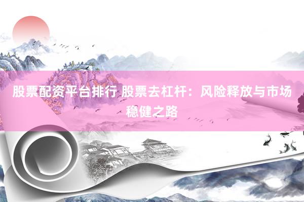 股票配资平台排行 股票去杠杆：风险释放与市场稳健之路