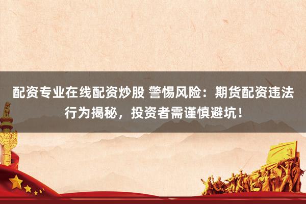 配资专业在线配资炒股 警惕风险：期货配资违法行为揭秘，投资者需谨慎避坑！