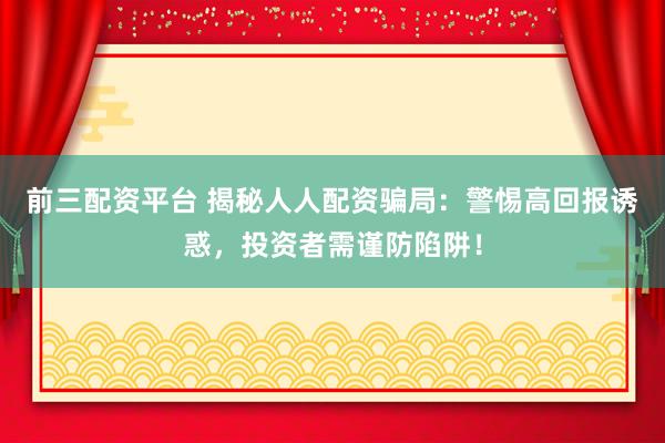 前三配资平台 揭秘人人配资骗局：警惕高回报诱惑，投资者需谨防陷阱！