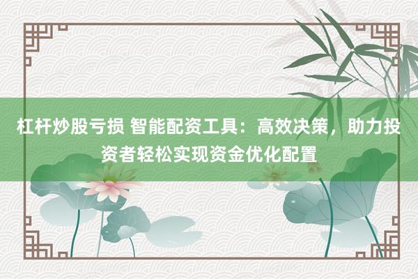 杠杆炒股亏损 智能配资工具：高效决策，助力投资者轻松实现资金优化配置