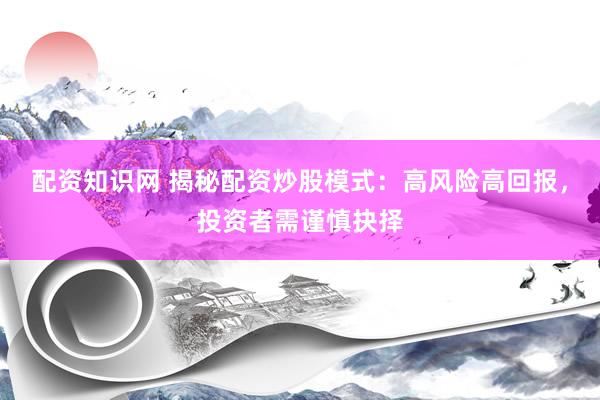 配资知识网 揭秘配资炒股模式：高风险高回报，投资者需谨慎抉择