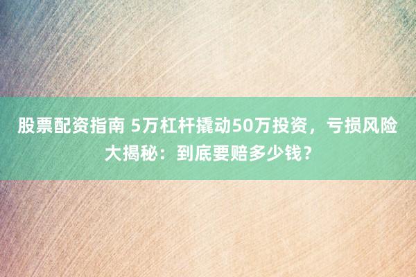 股票配资指南 5万杠杆撬动50万投资，亏损风险大揭秘：到底要赔多少钱？