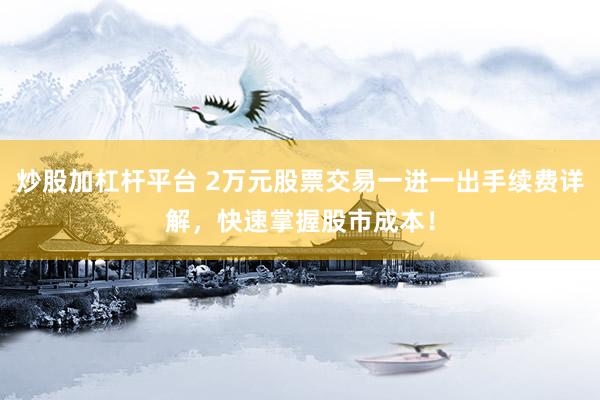 炒股加杠杆平台 2万元股票交易一进一出手续费详解，快速掌握股市成本！