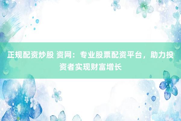 正规配资炒股 资网：专业股票配资平台，助力投资者实现财富增长