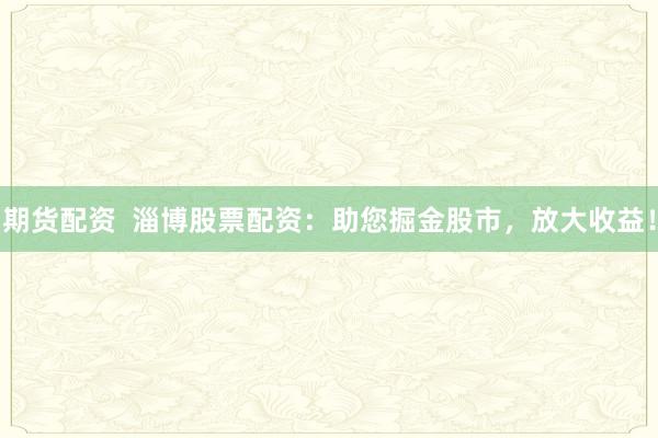期货配资  淄博股票配资：助您掘金股市，放大收益！