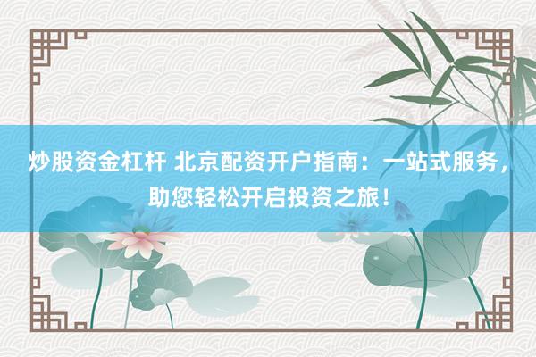 炒股资金杠杆 北京配资开户指南：一站式服务，助您轻松开启投资之旅！