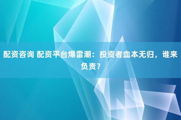 配资咨询 配资平台爆雷潮：投资者血本无归，谁来负责？