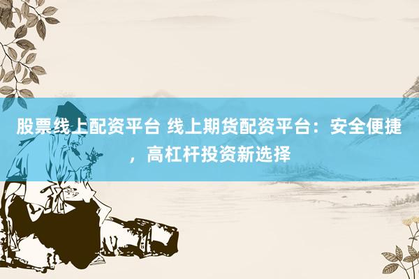股票线上配资平台 线上期货配资平台：安全便捷，高杠杆投资新选择