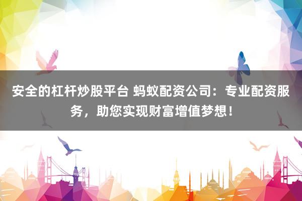 安全的杠杆炒股平台 蚂蚁配资公司：专业配资服务，助您实现财富增值梦想！