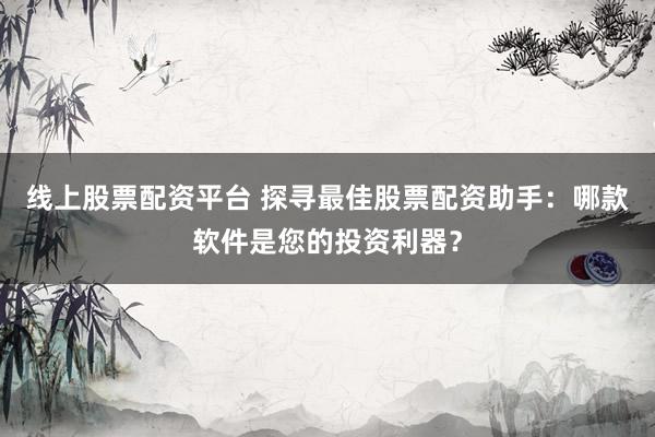 线上股票配资平台 探寻最佳股票配资助手：哪款软件是您的投资利器？