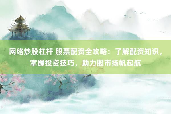 网络炒股杠杆 股票配资全攻略：了解配资知识，掌握投资技巧，助力股市扬帆起航
