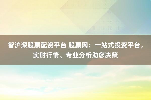 智沪深股票配资平台 股票网：一站式投资平台，实时行情、专业分析助您决策