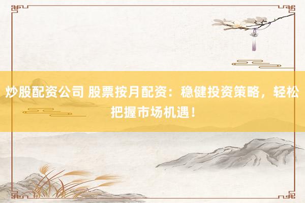 炒股配资公司 股票按月配资：稳健投资策略，轻松把握市场机遇！