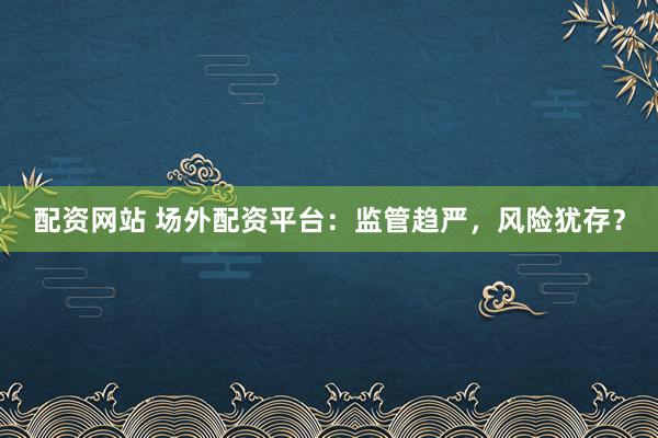 配资网站 场外配资平台：监管趋严，风险犹存？