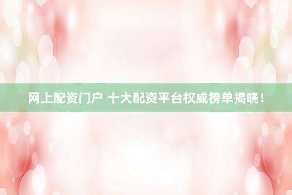 网上配资门户 十大配资平台权威榜单揭晓！