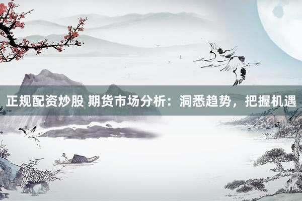 正规配资炒股 期货市场分析：洞悉趋势，把握机遇